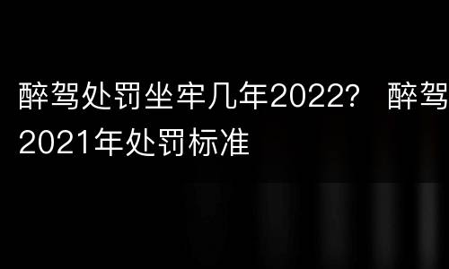 醉驾处罚坐牢几年2022？ 醉驾2021年处罚标准