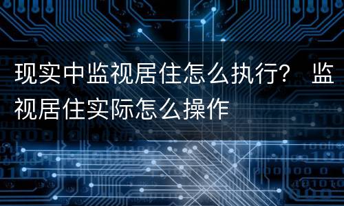 现实中监视居住怎么执行？ 监视居住实际怎么操作