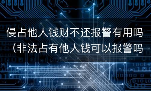侵占他人钱财不还报警有用吗（非法占有他人钱可以报警吗）
