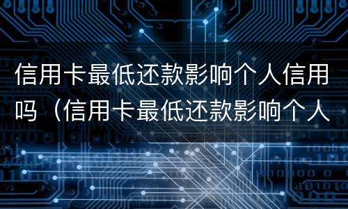 信用卡最低还款影响个人信用吗（信用卡最低还款影响个人信用吗）