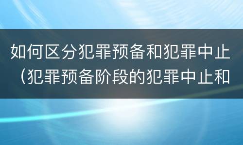 如何区分犯罪预备和犯罪中止（犯罪预备阶段的犯罪中止和犯罪中止一样吗）