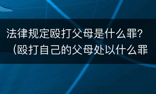 法律规定殴打父母是什么罪？（殴打自己的父母处以什么罪行）