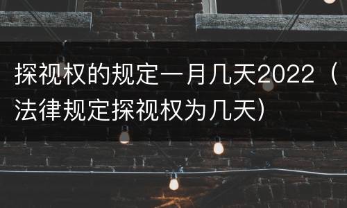 探视权的规定一月几天2022（法律规定探视权为几天）