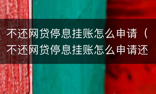 不还网贷停息挂账怎么申请（不还网贷停息挂账怎么申请还款）