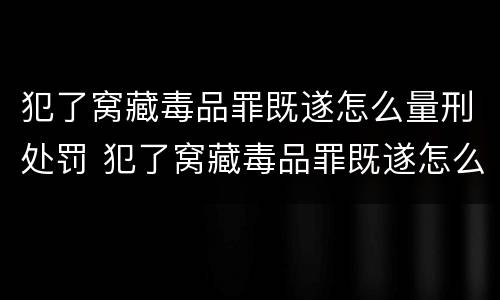 犯了窝藏毒品罪既遂怎么量刑处罚 犯了窝藏毒品罪既遂怎么量刑处罚依据