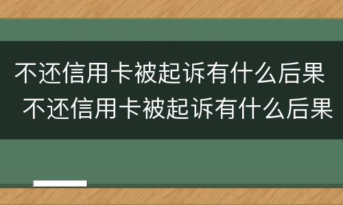 不还信用卡被起诉有什么后果 不还信用卡被起诉有什么后果呢