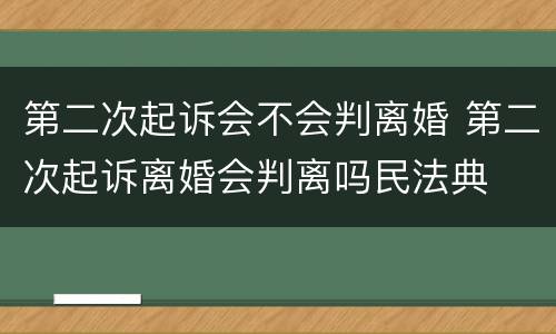 第二次起诉会不会判离婚 第二次起诉离婚会判离吗民法典