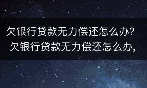 欠银行贷款无力偿还怎么办？ 欠银行贷款无力偿还怎么办,没有资产