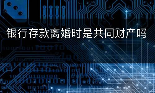 银行存款离婚时是共同财产吗