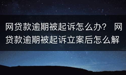 网贷款逾期被起诉怎么办？ 网贷款逾期被起诉立案后怎么解决