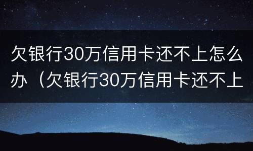 欠银行30万信用卡还不上怎么办（欠银行30万信用卡还不上怎么办呢）