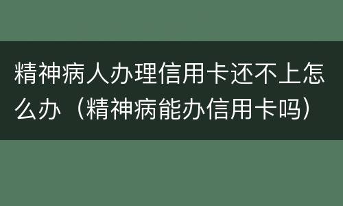 精神病人办理信用卡还不上怎么办（精神病能办信用卡吗）
