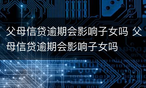 父母信贷逾期会影响子女吗 父母信贷逾期会影响子女吗