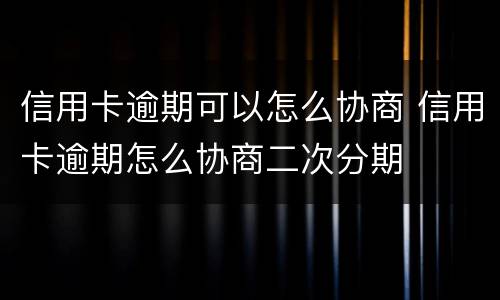 信用卡逾期可以怎么协商 信用卡逾期怎么协商二次分期
