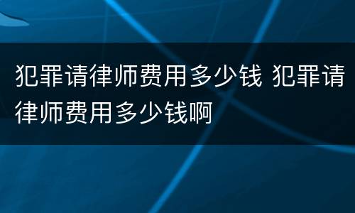 犯罪请律师费用多少钱 犯罪请律师费用多少钱啊