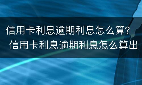 信用卡利息逾期利息怎么算？ 信用卡利息逾期利息怎么算出来的