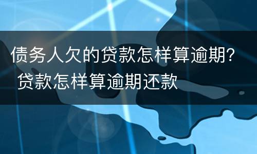 债务人欠的贷款怎样算逾期？ 贷款怎样算逾期还款