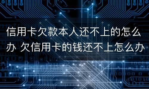 信用卡欠款本人还不上的怎么办 欠信用卡的钱还不上怎么办?