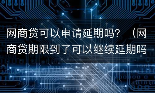 网商贷可以申请延期吗？（网商贷期限到了可以继续延期吗）