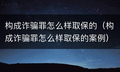 构成诈骗罪怎么样取保的（构成诈骗罪怎么样取保的案例）