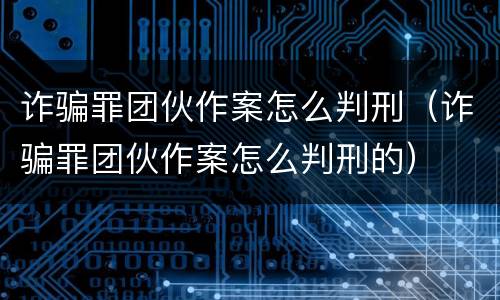 诈骗罪团伙作案怎么判刑（诈骗罪团伙作案怎么判刑的）