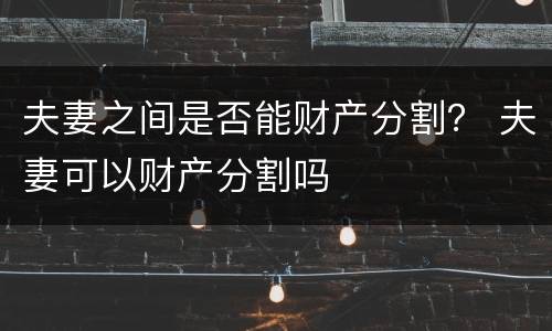 夫妻之间是否能财产分割？ 夫妻可以财产分割吗