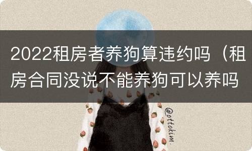 2022租房者养狗算违约吗（租房合同没说不能养狗可以养吗）