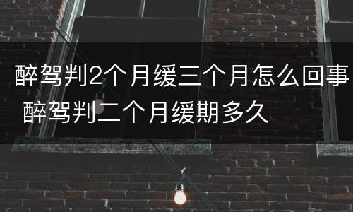 醉驾判2个月缓三个月怎么回事 醉驾判二个月缓期多久
