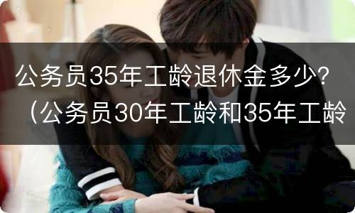 公务员35年工龄退休金多少？（公务员30年工龄和35年工龄退休金差多少）