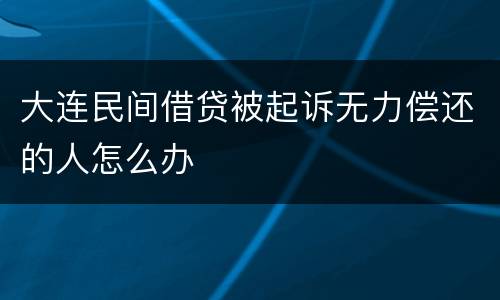 大连民间借贷被起诉无力偿还的人怎么办