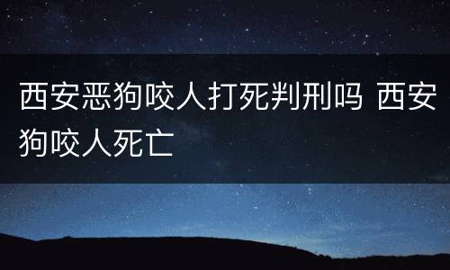 西安恶狗咬人打死判刑吗 西安狗咬人死亡