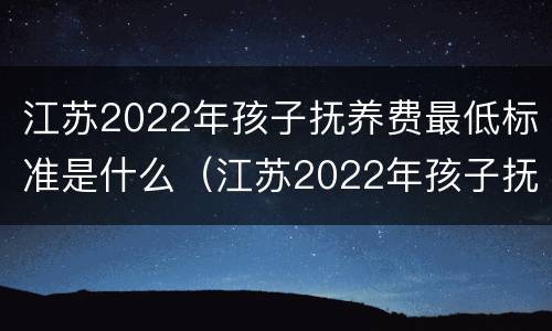 江苏2022年孩子抚养费最低标准是什么（江苏2022年孩子抚养费最低标准是什么呢）