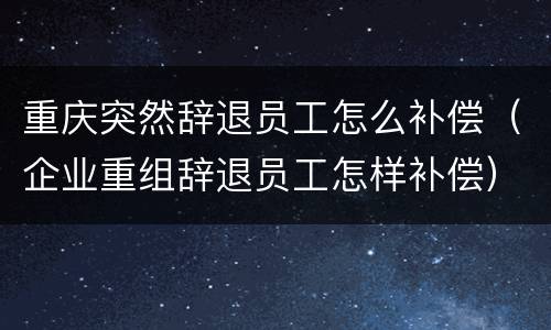 重庆突然辞退员工怎么补偿（企业重组辞退员工怎样补偿）