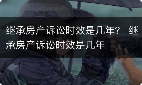 继承房产诉讼时效是几年？ 继承房产诉讼时效是几年