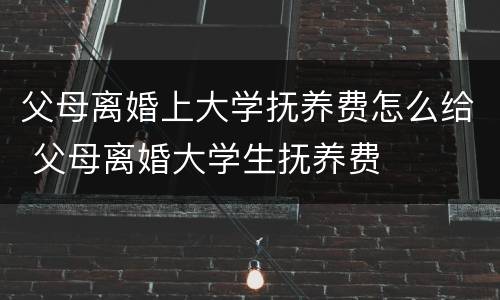 父母离婚上大学抚养费怎么给 父母离婚大学生抚养费
