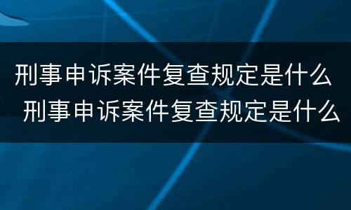 刑事申诉案件复查规定是什么 刑事申诉案件复查规定是什么时候实施