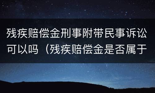 残疾赔偿金刑事附带民事诉讼可以吗（残疾赔偿金是否属于刑事附带民事案件赔偿范围）
