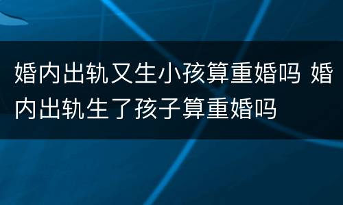婚内出轨又生小孩算重婚吗 婚内出轨生了孩子算重婚吗