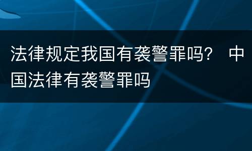 法律规定我国有袭警罪吗？ 中国法律有袭警罪吗
