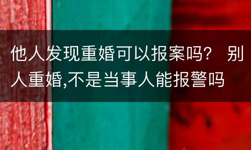 他人发现重婚可以报案吗？ 别人重婚,不是当事人能报警吗