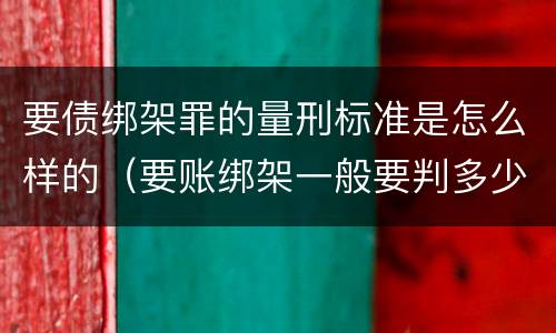 要债绑架罪的量刑标准是怎么样的（要账绑架一般要判多少年）