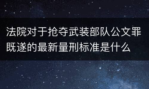 法院对于抢夺武装部队公文罪既遂的最新量刑标准是什么