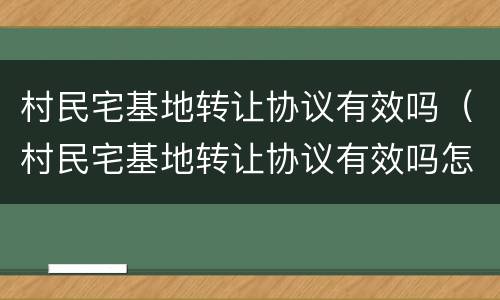村民宅基地转让协议有效吗（村民宅基地转让协议有效吗怎么写）