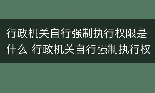 行政机关自行强制执行权限是什么 行政机关自行强制执行权限是什么权利