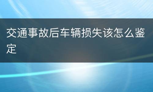 交通事故后车辆损失该怎么鉴定