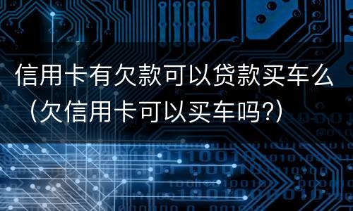 信用卡有欠款可以贷款买车么（欠信用卡可以买车吗?）