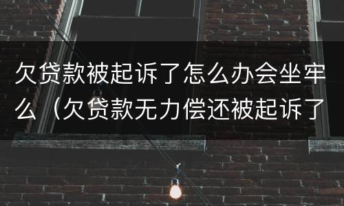 欠贷款被起诉了怎么办会坐牢么（欠贷款无力偿还被起诉了会坐牢吗?）