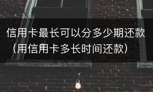 信用卡最长可以分多少期还款（用信用卡多长时间还款）