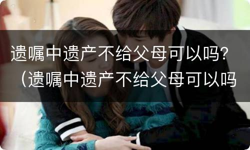 遗嘱中遗产不给父母可以吗？（遗嘱中遗产不给父母可以吗）