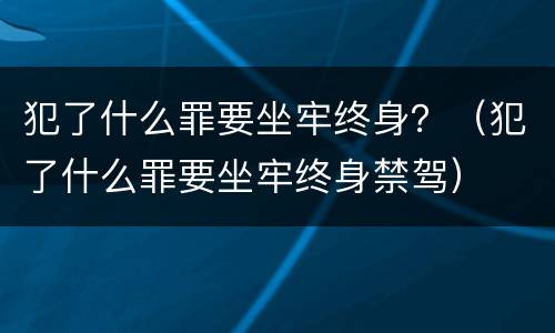 犯了什么罪要坐牢终身？（犯了什么罪要坐牢终身禁驾）